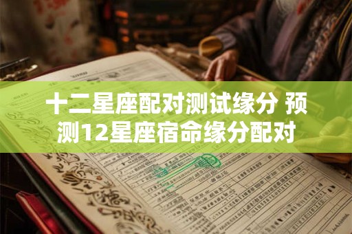 十二星座配对测试缘分 预测12星座宿命缘分配对