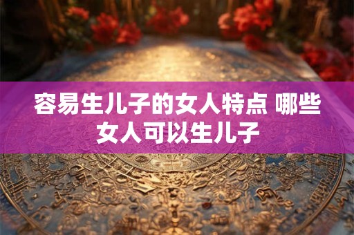 容易生儿子的女人特点 哪些女人可以生儿子