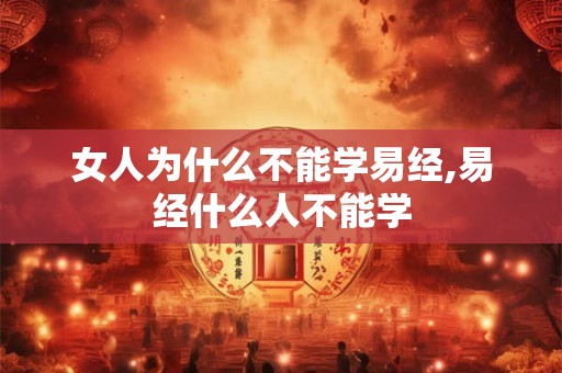 女人为什么不能学易经,易经什么人不能学