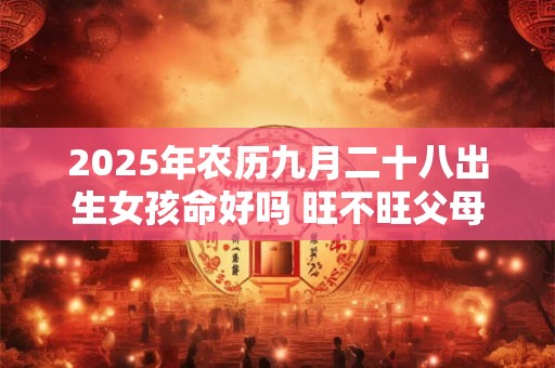 2025年农历九月二十八出生女孩命好吗 旺不旺父母