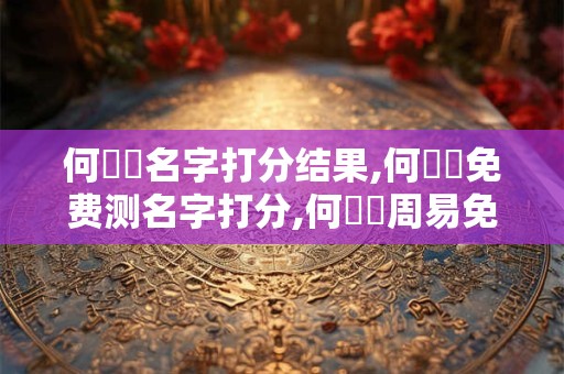 何壽儫名字打分结果,何壽儫免费测名字打分,何壽儫周易免费测名字打分