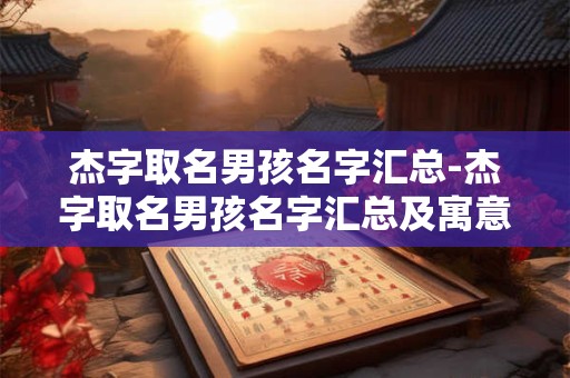 杰字取名男孩名字汇总-杰字取名男孩名字汇总及寓意