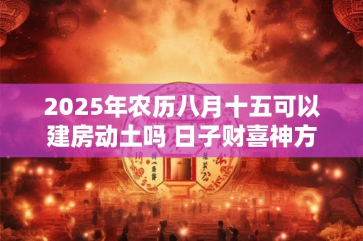 2025年农历八月十五可以建房动土吗 日子财喜神方位