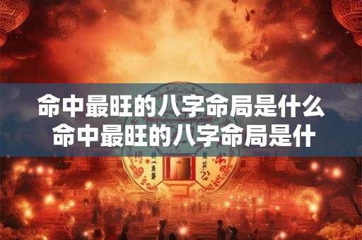 命中最旺的八字命局是什么 命中最旺的八字命局是什么意思
