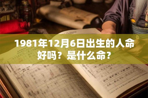 1981年12月6日出生的人命好吗？是什么命？