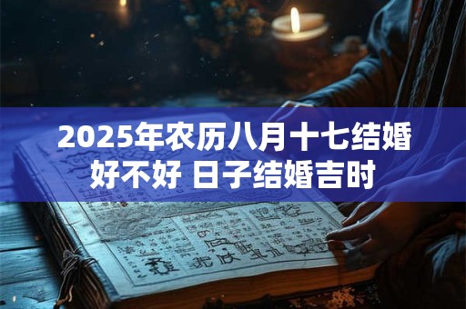 2025年农历八月十七结婚好不好 日子结婚吉时
