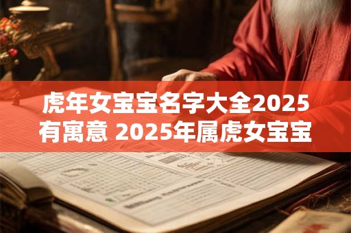 虎年女宝宝名字大全2025有寓意 2025年属虎女宝宝取名小窍门