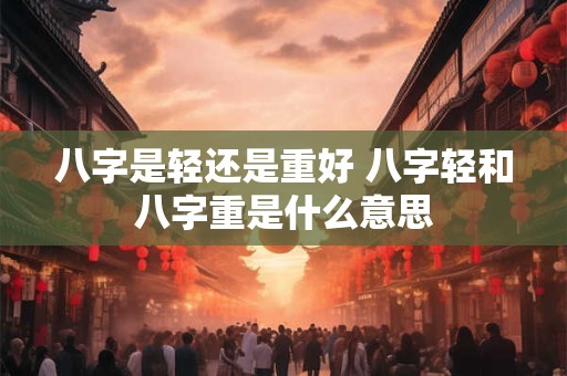 八字是轻还是重好 八字轻和八字重是什么意思