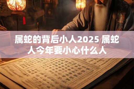 属蛇的背后小人2025 属蛇人今年要小心什么人