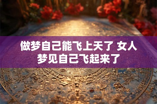 做梦自己能飞上天了 女人梦见自己飞起来了