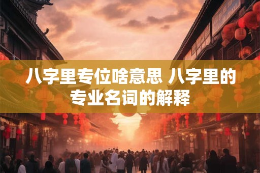 八字里专位啥意思 八字里的专业名词的解释