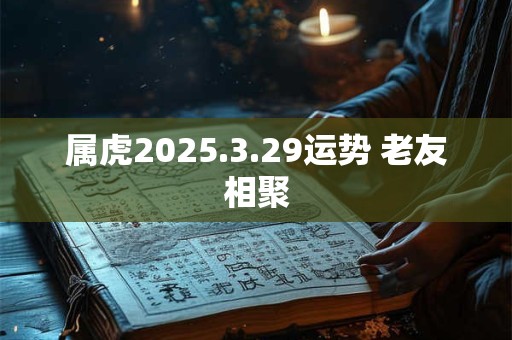 属虎2025.3.29运势 老友相聚