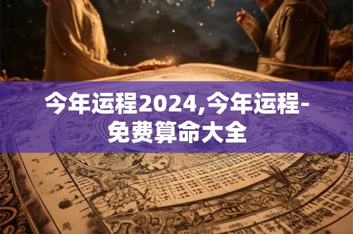 今年运程2024,今年运程-免费算命大全