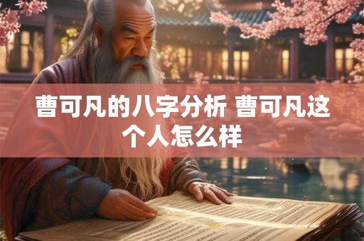 曹可凡的八字分析 曹可凡这个人怎么样