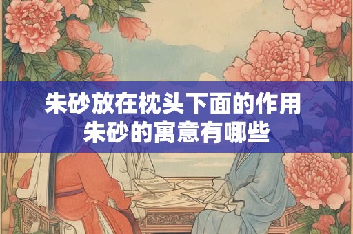 朱砂放在枕头下面的作用 朱砂的寓意有哪些 朱砂放在枕头下面的作用 朱砂的寓意有哪些