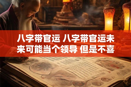 八字带官运 八字带官运未来可能当个领导 但是不喜欢这个单位