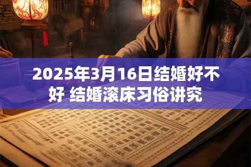 2025年3月16日结婚好不好 结婚滚床习俗讲究