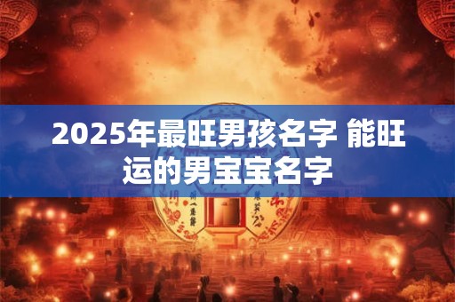 2025年最旺男孩名字 能旺运的男宝宝名字 2025年最旺男孩名字 能旺运的男宝宝名字