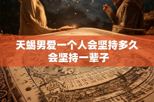 天蝎男爱一个人会坚持多久 会坚持一辈子