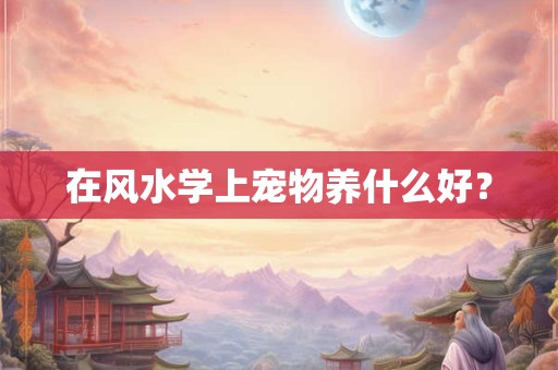 在风水学上宠物养什么好？