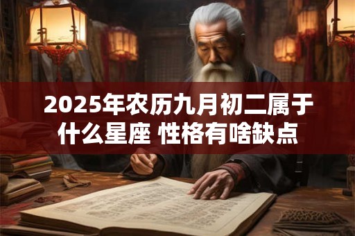 2025年农历九月初二属于什么星座 性格有啥缺点 2025年农历九月初二属于什么星座 性格有啥缺点