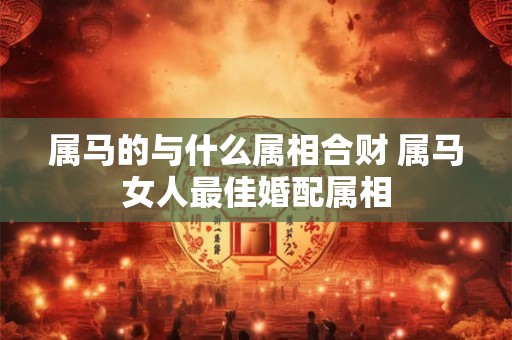 属马的与什么属相合财 属马女人最佳婚配属相