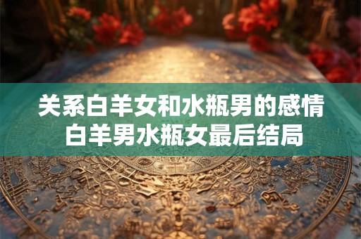 关系白羊女和水瓶男的感情 白羊男水瓶女最后结局