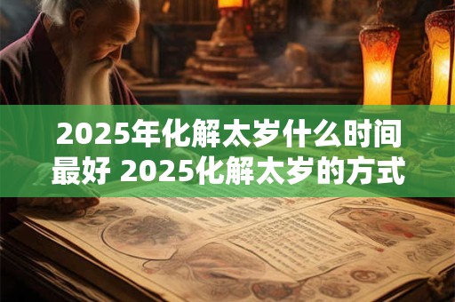 2025年化解太岁什么时间最好 2025化解太岁的方式