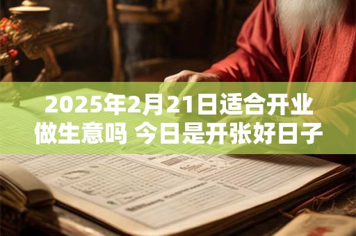 2025年2月21日适合开业做生意吗 今日是开张好日子吗