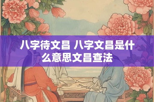 八字待文昌 八字文昌是什么意思文昌查法