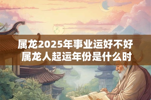 属龙2025年事业运好不好 属龙人起运年份是什么时候