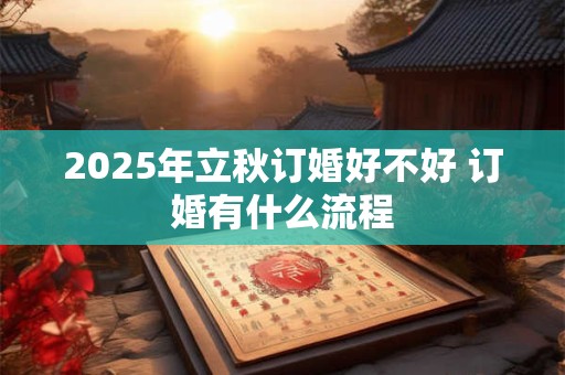 2025年立秋订婚好不好 订婚有什么流程 2025年立秋订婚好不好 订婚有什么流程