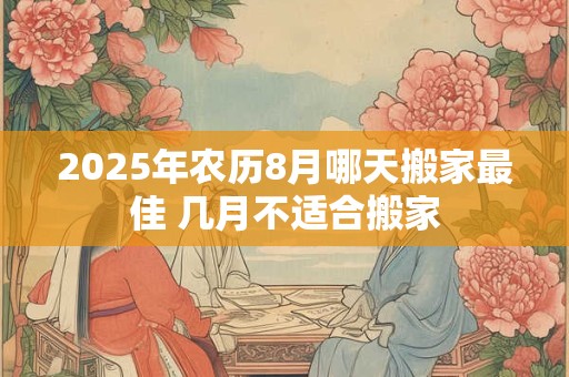 2025年农历8月哪天搬家最佳 几月不适合搬家