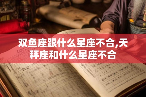 双鱼座跟什么星座不合,天秤座和什么星座不合