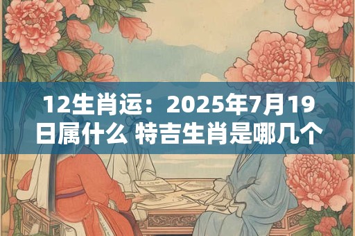 12生肖运：2025年7月19日属什么 特吉生肖是哪几个