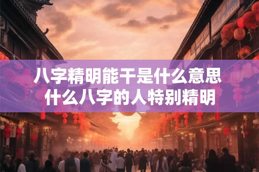 八字精明能干是什么意思 什么八字的人特别精明