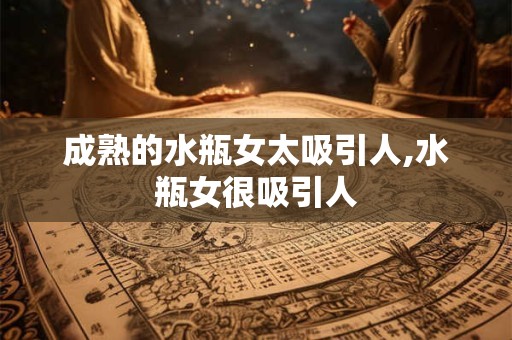 成熟的水瓶女太吸引人,水瓶女很吸引人
