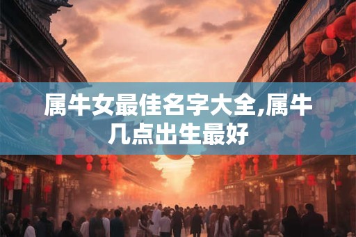 属牛女最佳名字大全,属牛几点出生最好