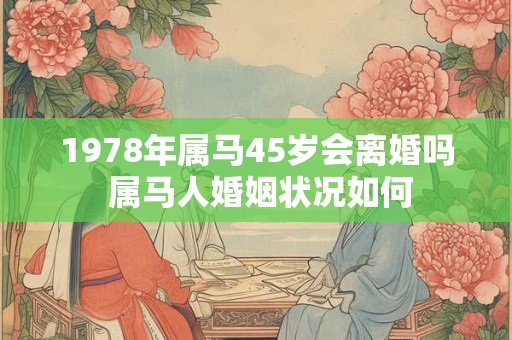 1978年属马45岁会离婚吗 属马人婚姻状况如何