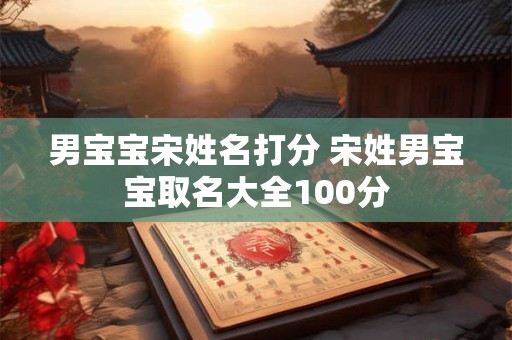 男宝宝宋姓名打分 宋姓男宝宝取名大全100分