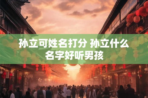 孙立可姓名打分 孙立什么名字好听男孩