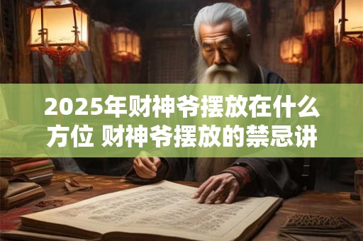 2025年财神爷摆放在什么方位 财神爷摆放的禁忌讲究