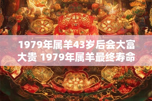 1979年属羊43岁后会大富大贵 1979年属羊最终寿命