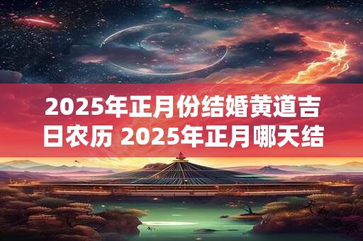 2025年正月份结婚黄道吉日农历 2025年正月哪天结婚好
