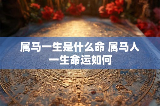 属马一生是什么命 属马人一生命运如何