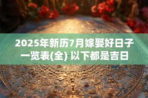 2025年新历7月嫁娶好日子一览表(全) 以下都是吉日