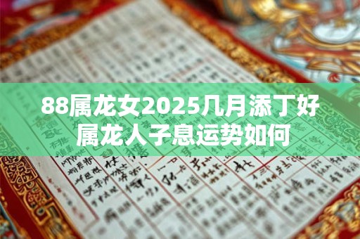88属龙女2025几月添丁好 属龙人子息运势如何