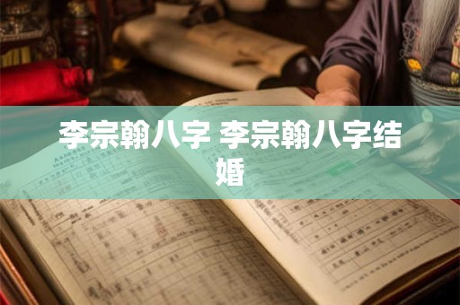 李宗翰八字 李宗翰八字结婚