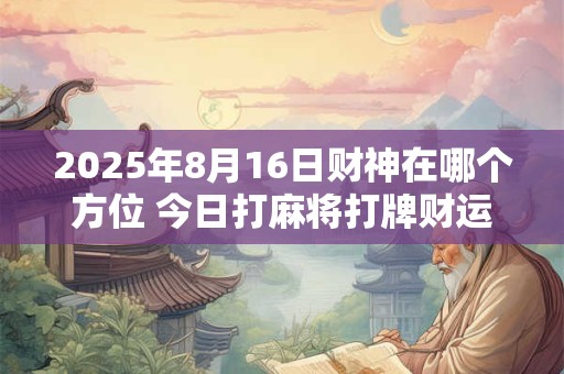 2025年8月16日财神在哪个方位 今日打麻将打牌财运方位！