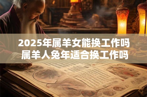 2026年属羊女能换工作吗 属羊人兔年适合换工作吗